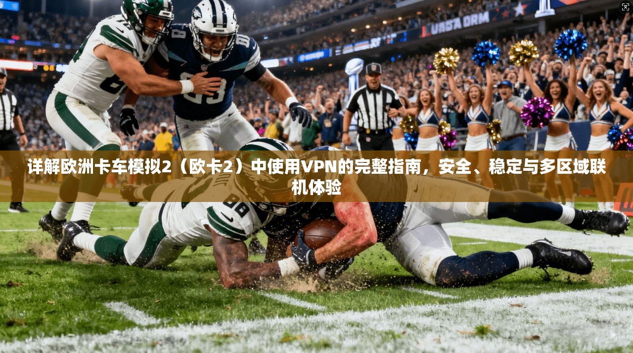 详解欧洲卡车模拟2（欧卡2）中使用VPN的完整指南，安全、稳定与多区域联机体验