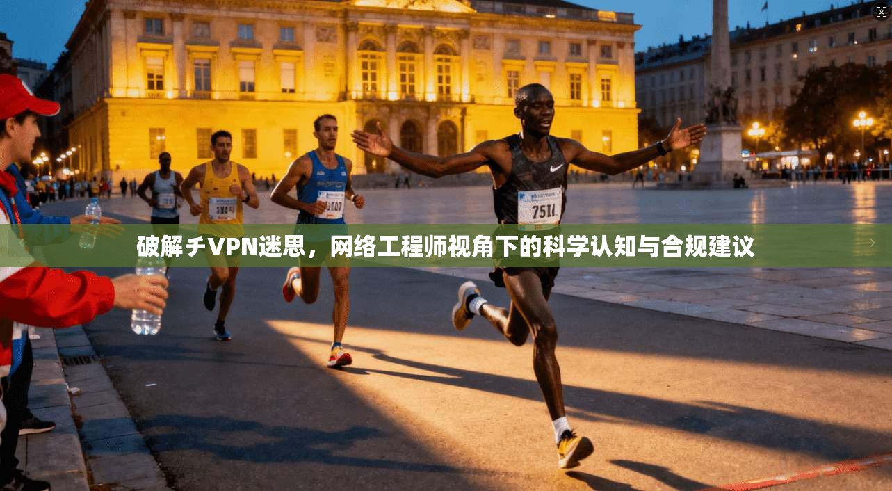 破解チVPN迷思，网络工程师视角下的科学认知与合规建议
