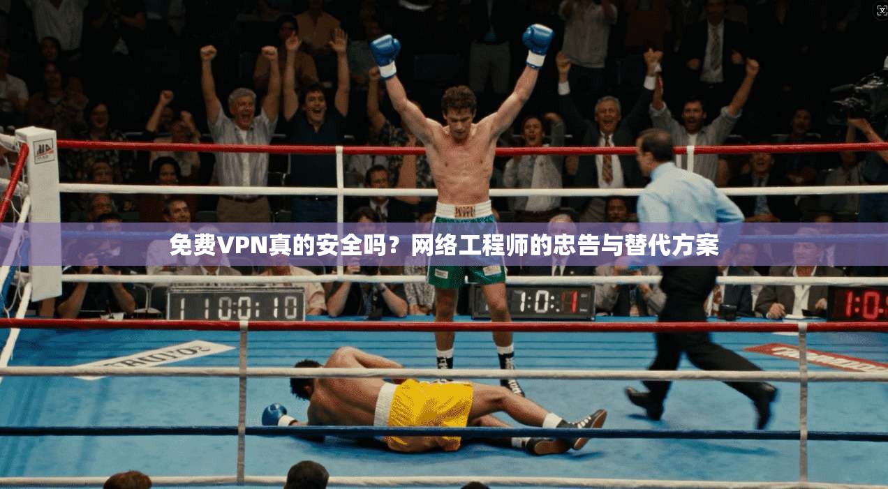 免费VPN真的安全吗？网络工程师的忠告与替代方案