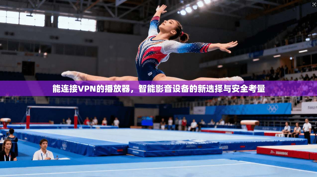 能连接VPN的播放器，智能影音设备的新选择与安全考量