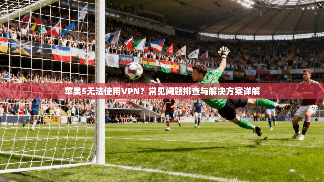 苹果5无法使用VPN？常见问题排查与解决方案详解