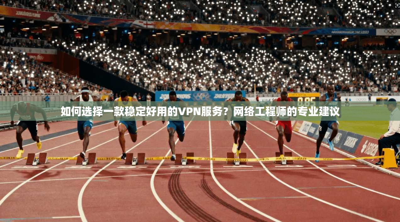 如何选择一款稳定好用的VPN服务？网络工程师的专业建议