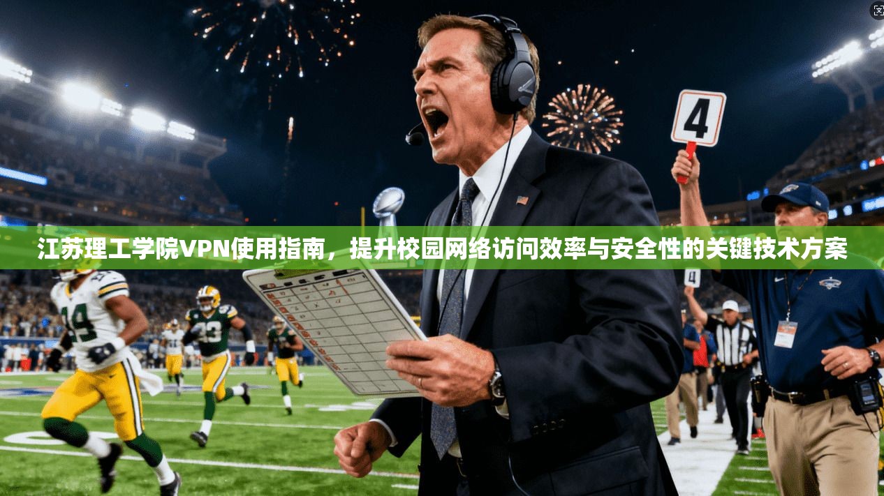江苏理工学院VPN使用指南，提升校园网络访问效率与安全性的关键技术方案