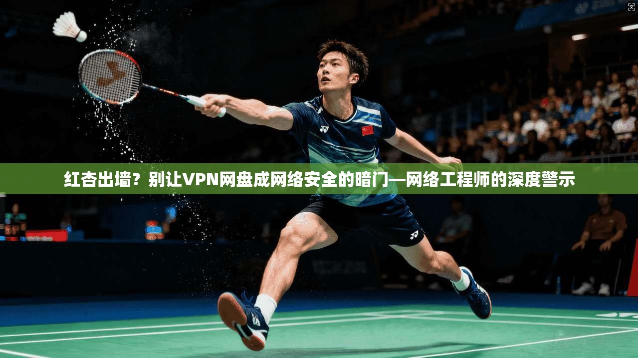 红杏出墙？别让VPN网盘成网络安全的暗门—网络工程师的深度警示