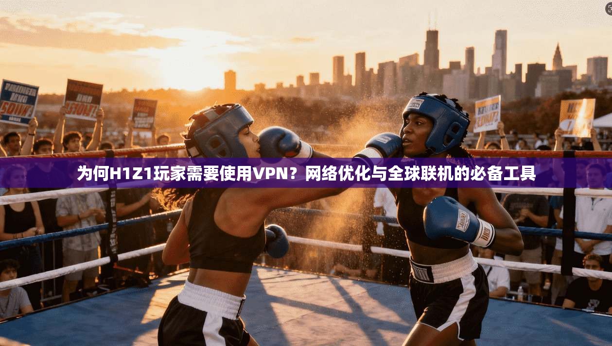 为何H1Z1玩家需要使用VPN？网络优化与全球联机的必备工具