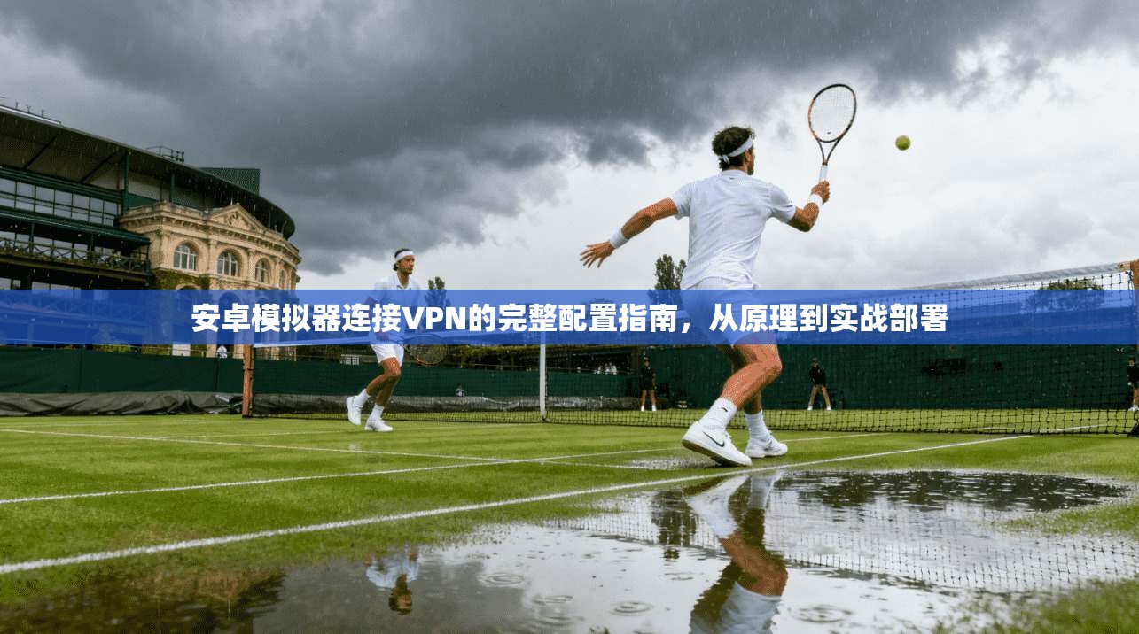 安卓模拟器连接VPN的完整配置指南，从原理到实战部署