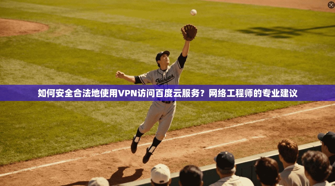 如何安全合法地使用VPN访问百度云服务？网络工程师的专业建议