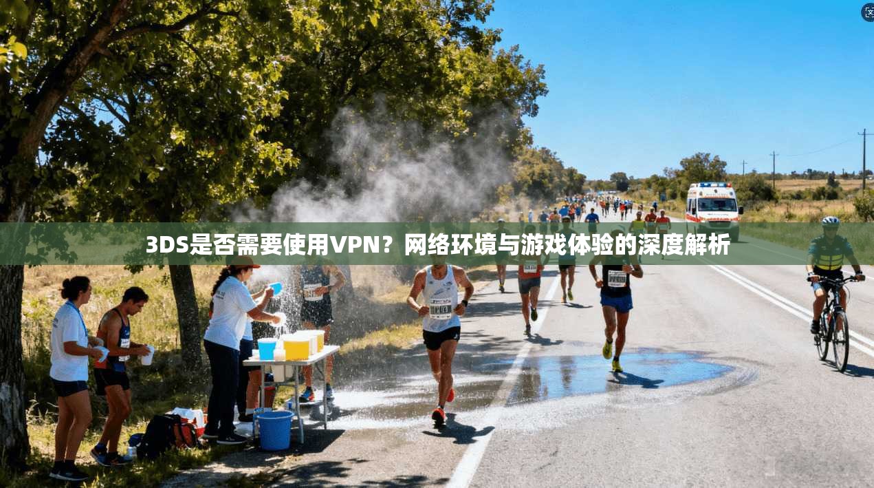 3DS是否需要使用VPN？网络环境与游戏体验的深度解析