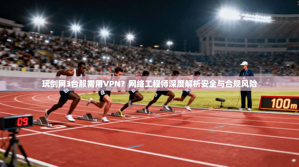 玩剑网3台服需用VPN？网络工程师深度解析安全与合规风险