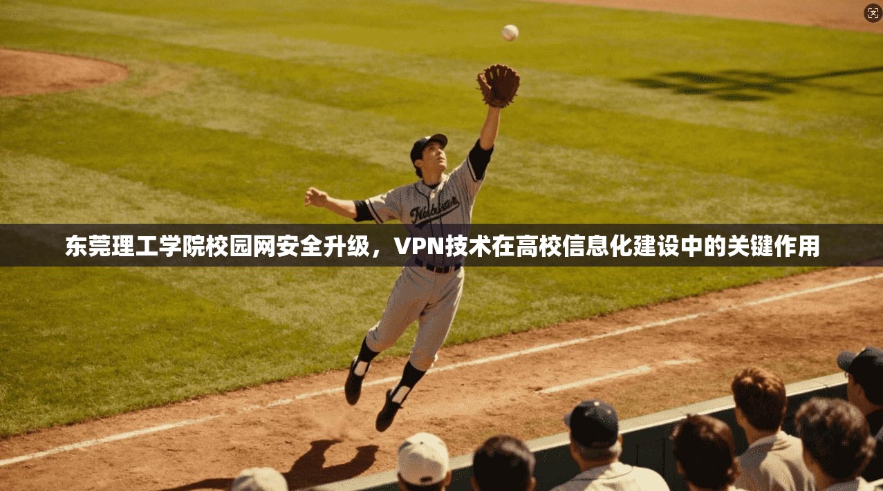 东莞理工学院校园网安全升级，VPN技术在高校信息化建设中的关键作用