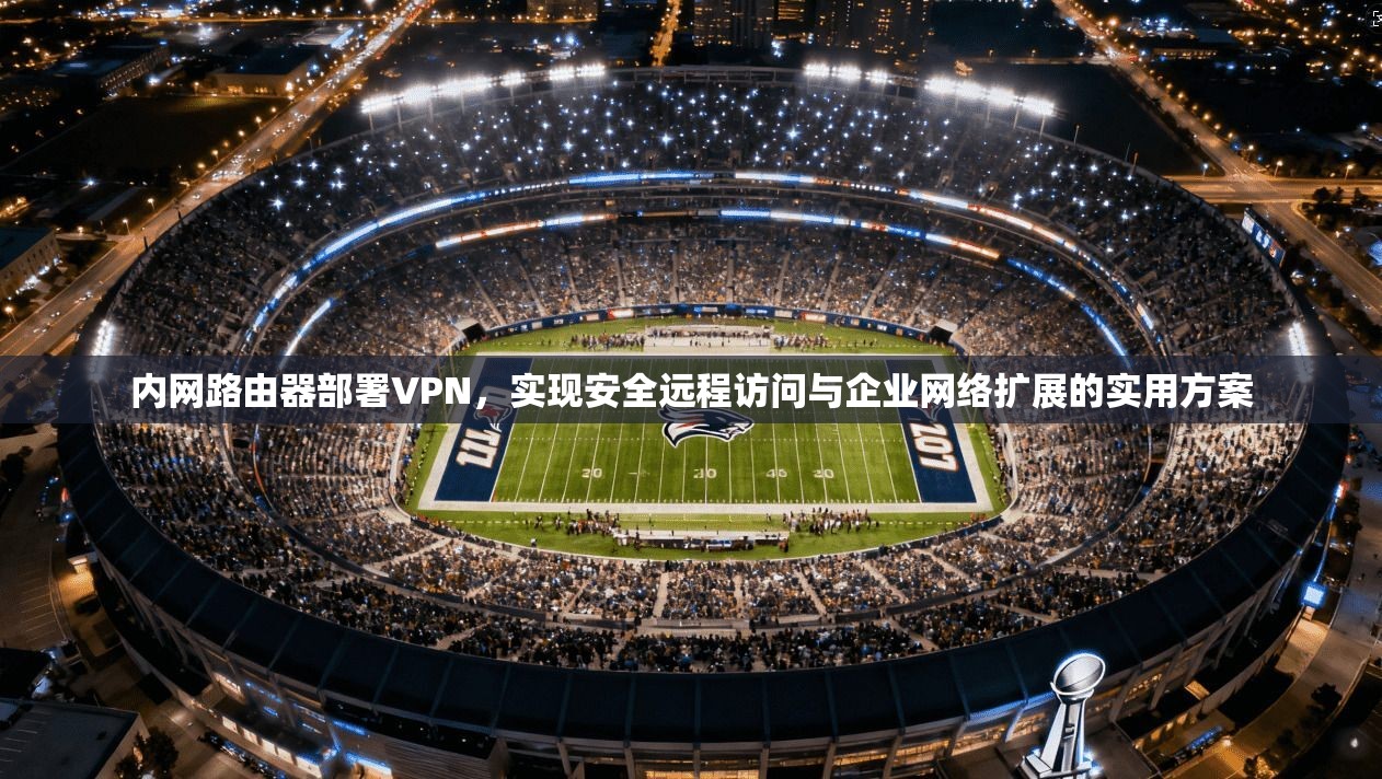 内网路由器部署VPN，实现安全远程访问与企业网络扩展的实用方案