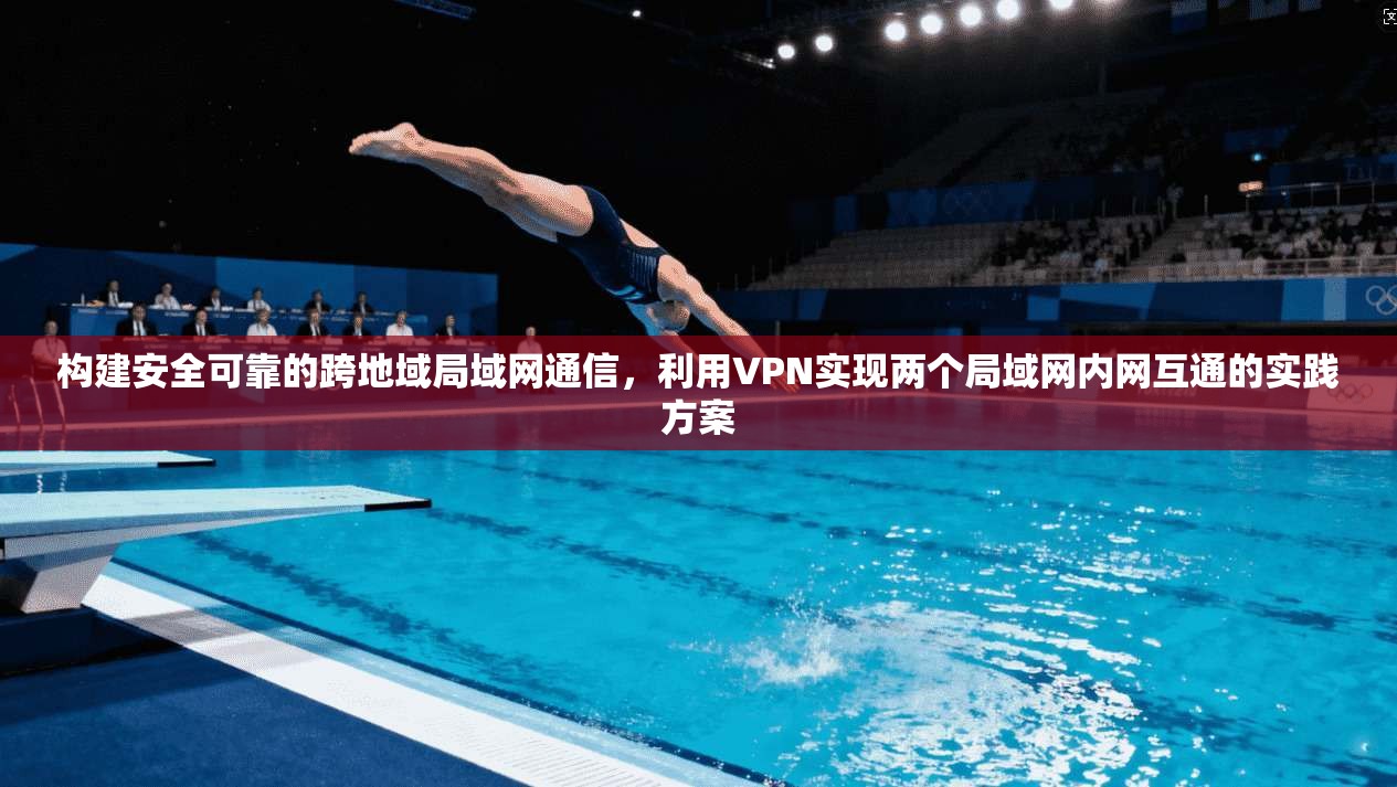 构建安全可靠的跨地域局域网通信，利用VPN实现两个局域网内网互通的实践方案