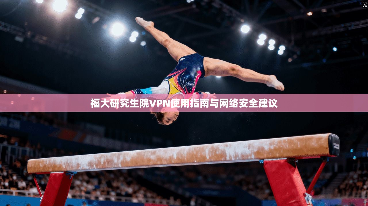 福大研究生院VPN使用指南与网络安全建议