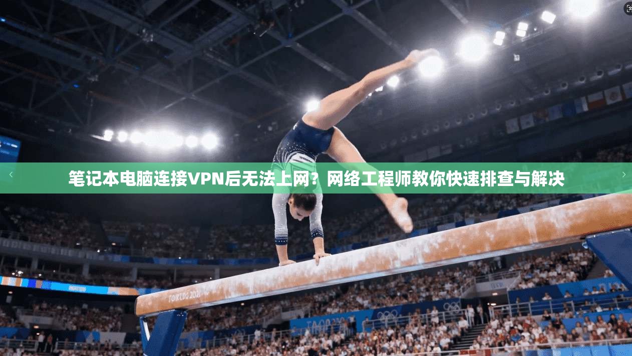 笔记本电脑连接VPN后无法上网？网络工程师教你快速排查与解决