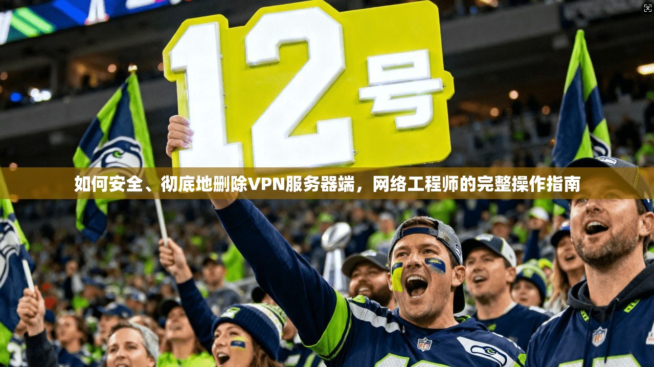 如何安全、彻底地删除VPN服务器端，网络工程师的完整操作指南