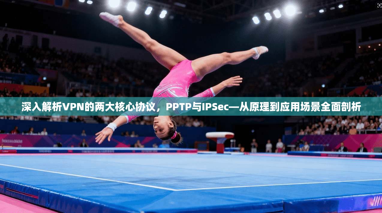 深入解析VPN的两大核心协议，PPTP与IPSec—从原理到应用场景全面剖析