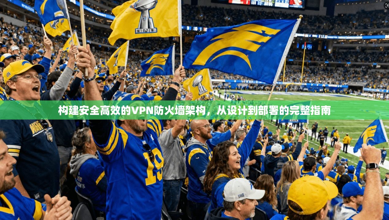 构建安全高效的VPN防火墙架构，从设计到部署的完整指南