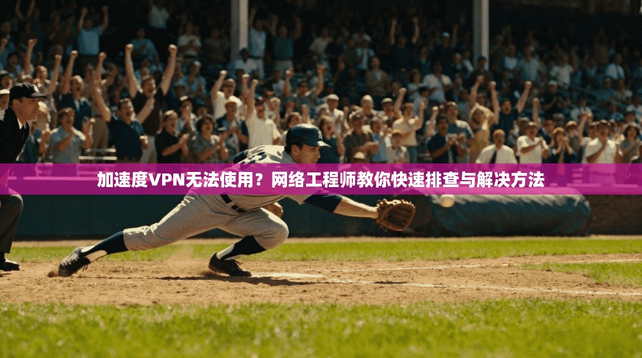 加速度VPN无法使用？网络工程师教你快速排查与解决方法