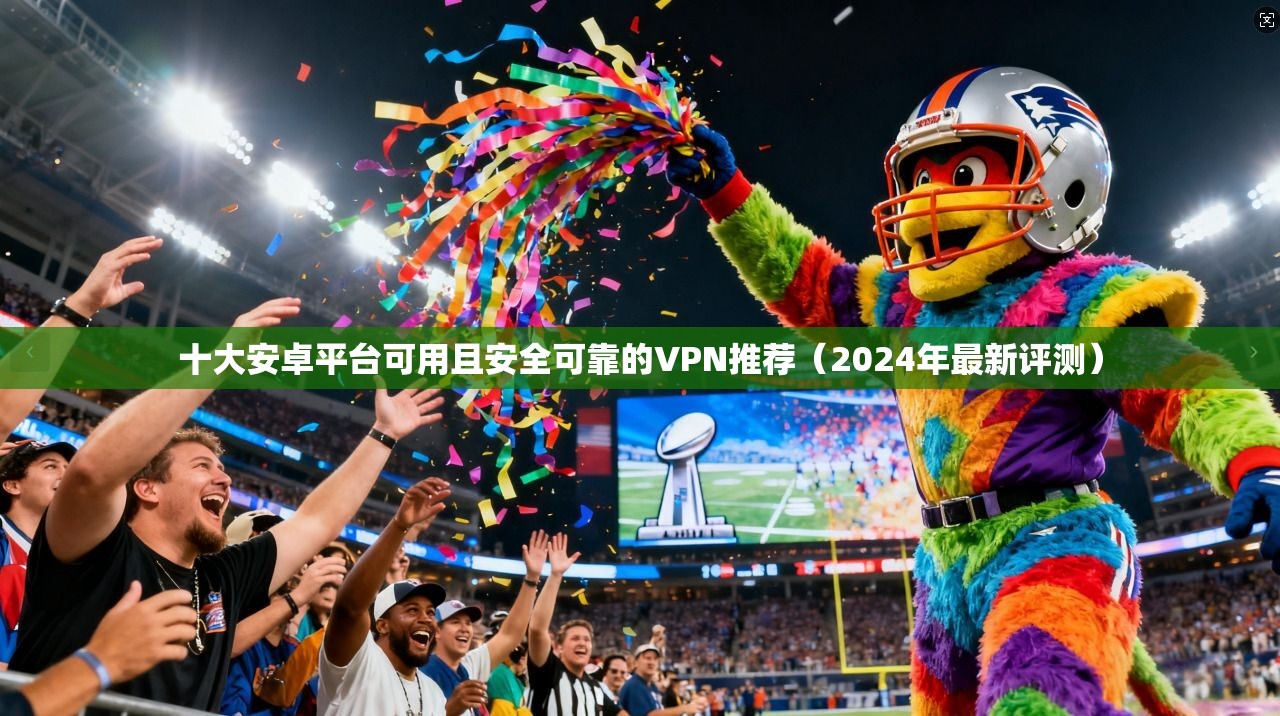 十大安卓平台可用且安全可靠的VPN推荐（2024年最新评测）