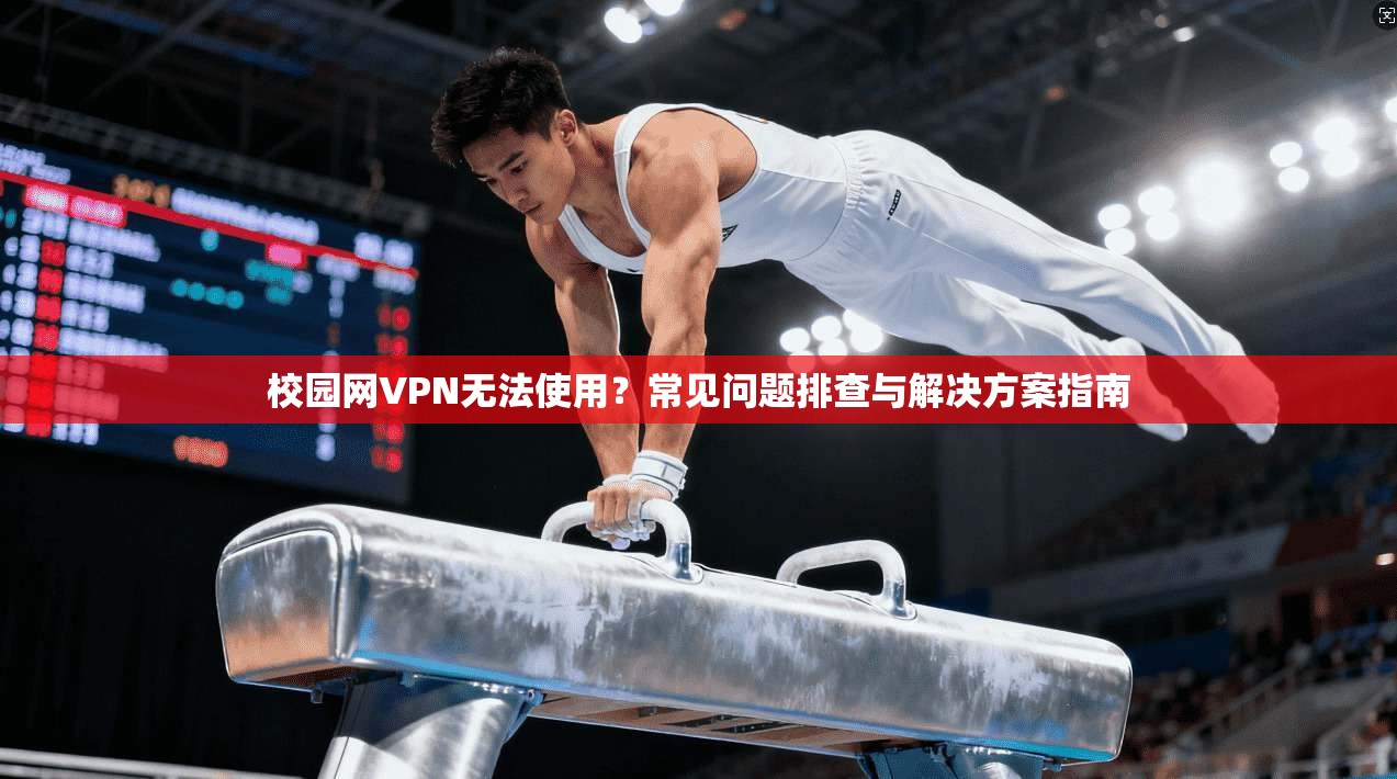 校园网VPN无法使用？常见问题排查与解决方案指南