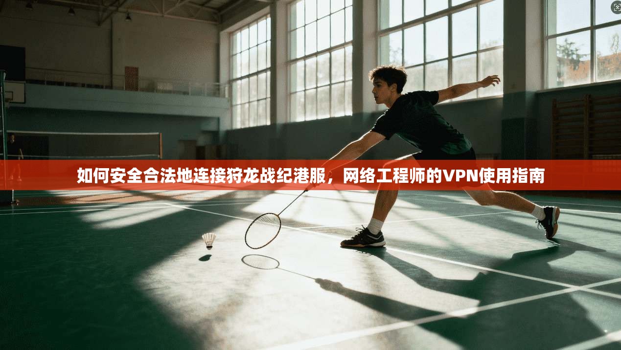 如何安全合法地连接狩龙战纪港服，网络工程师的VPN使用指南