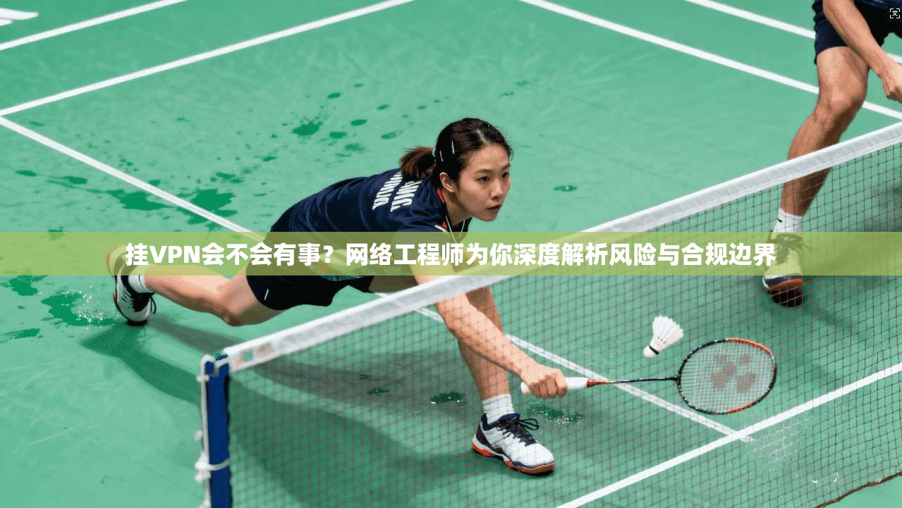 挂VPN会不会有事？网络工程师为你深度解析风险与合规边界