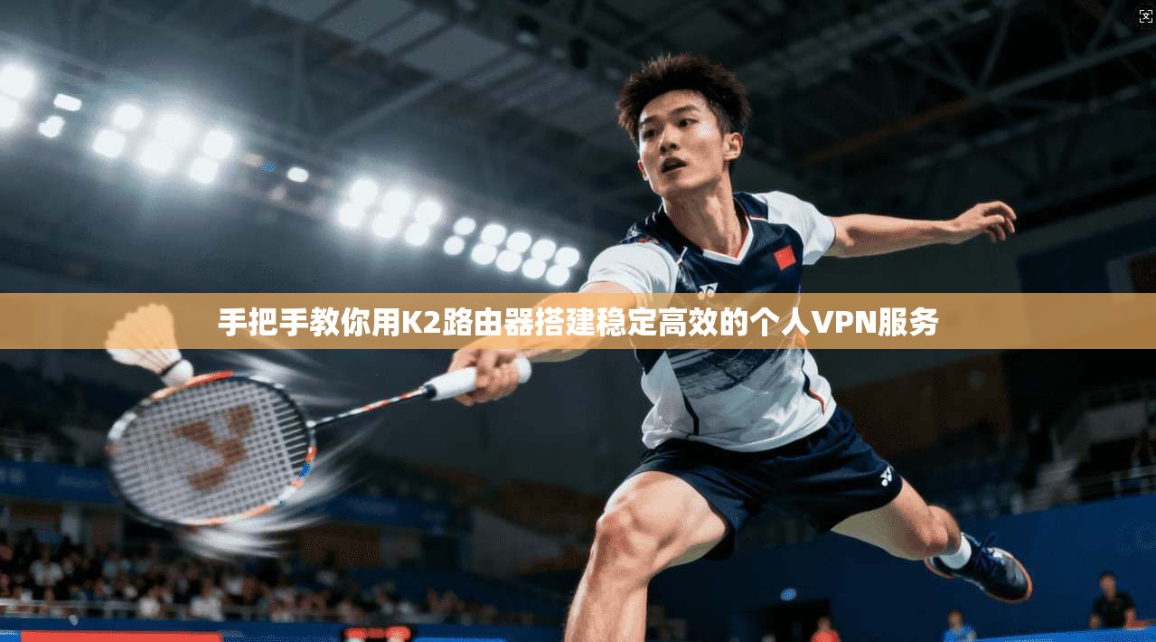手把手教你用K2路由器搭建稳定高效的个人VPN服务