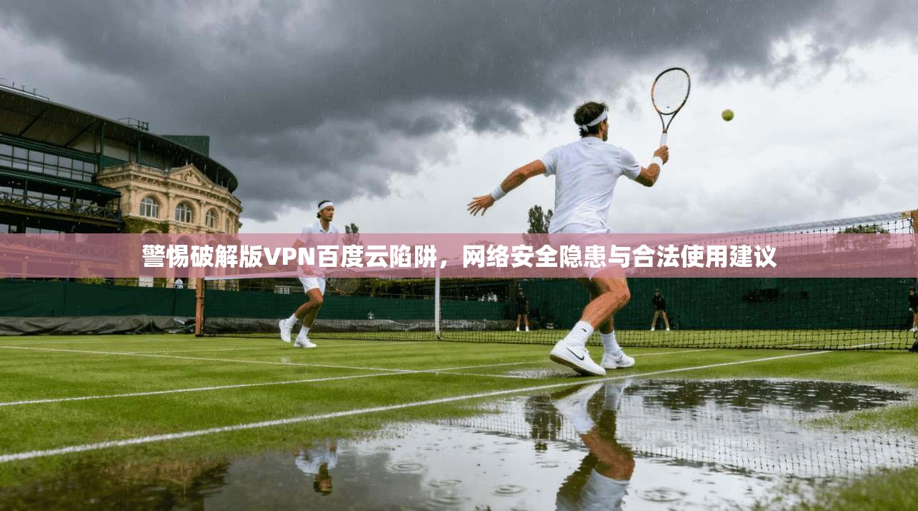 警惕破解版VPN百度云陷阱，网络安全隐患与合法使用建议