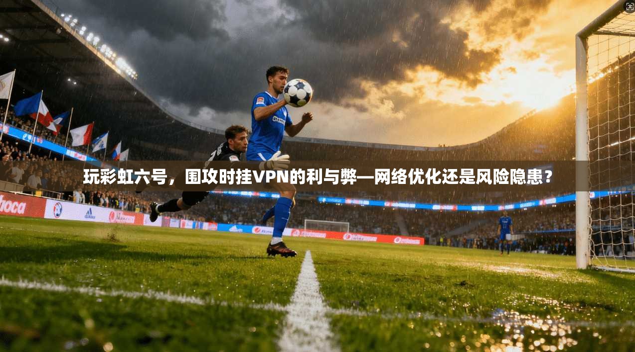 玩彩虹六号，围攻时挂VPN的利与弊—网络优化还是风险隐患？
