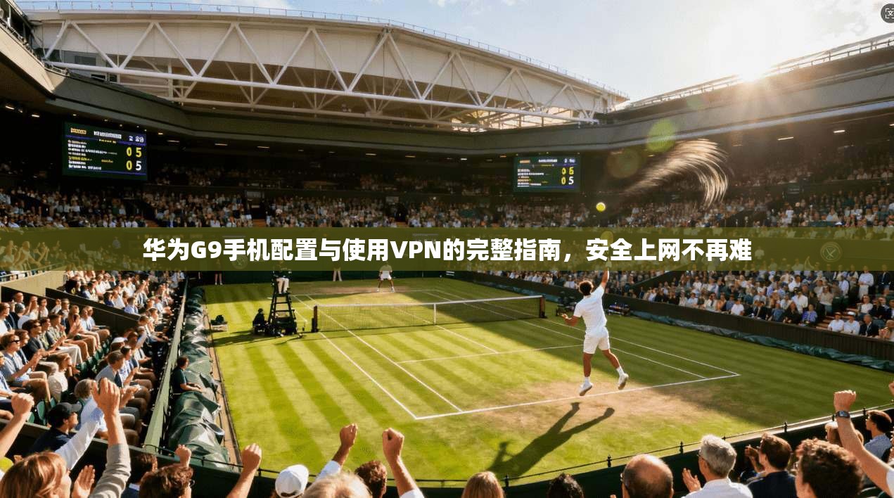 华为G9手机配置与使用VPN的完整指南，安全上网不再难