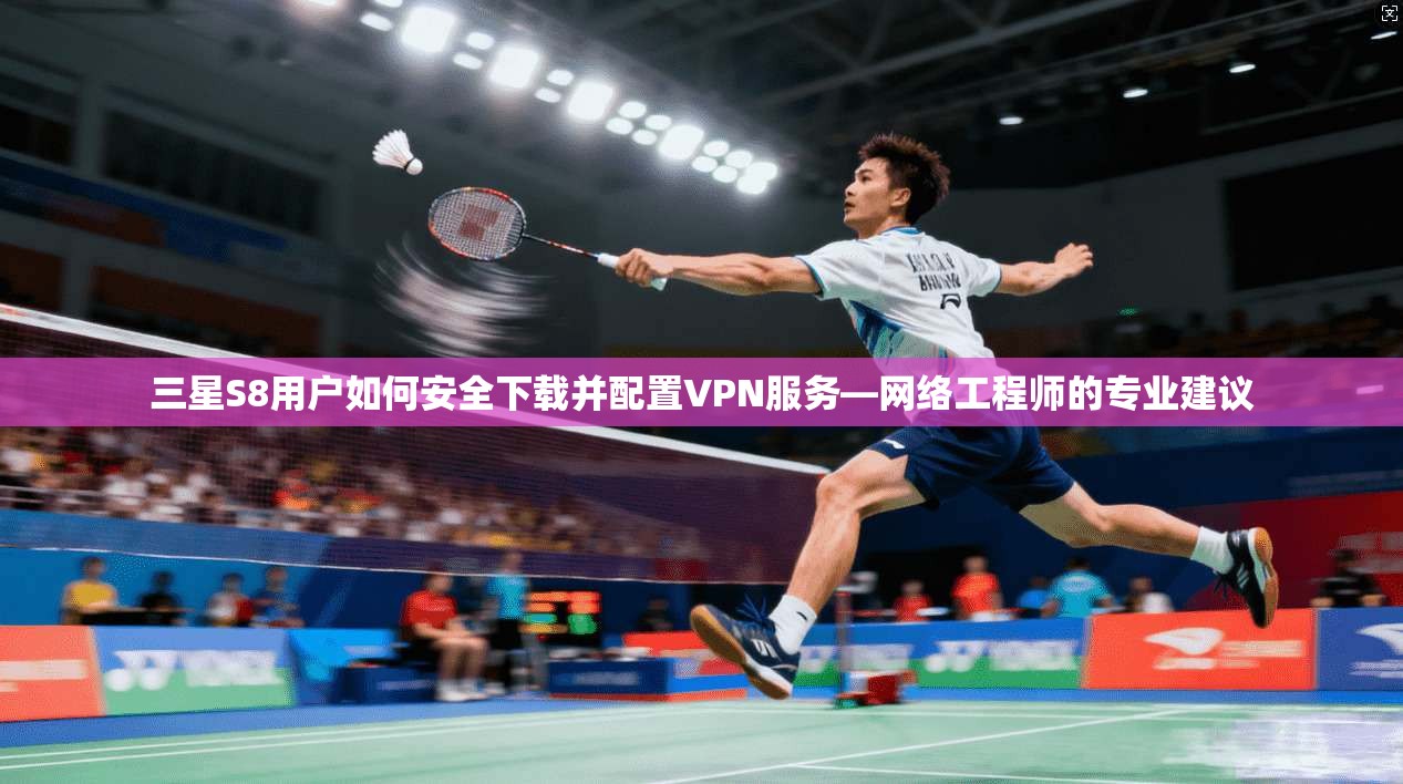三星S8用户如何安全下载并配置VPN服务—网络工程师的专业建议