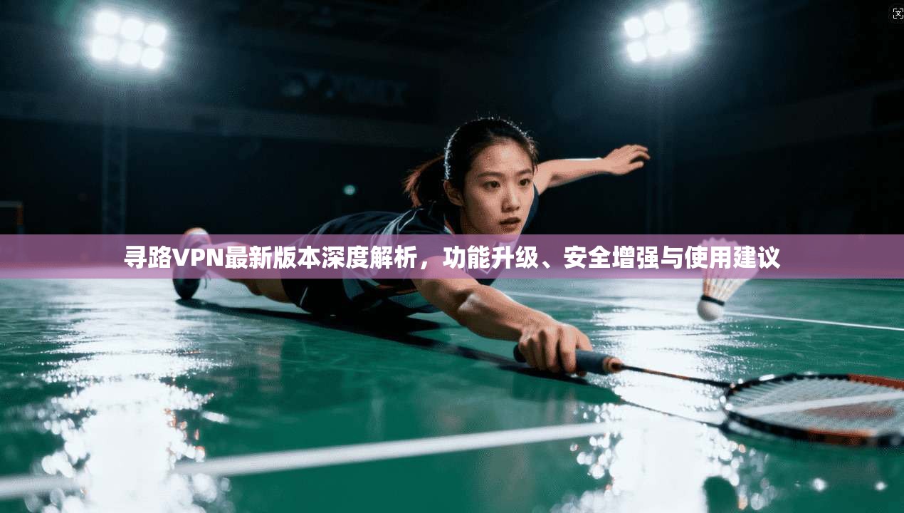 寻路VPN最新版本深度解析，功能升级、安全增强与使用建议