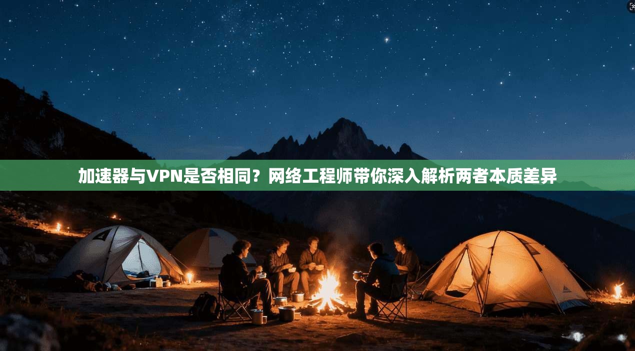 加速器与VPN是否相同？网络工程师带你深入解析两者本质差异