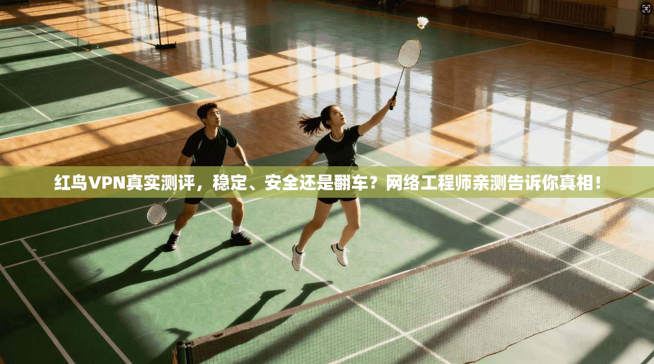 红鸟VPN真实测评，稳定、安全还是翻车？网络工程师亲测告诉你真相！