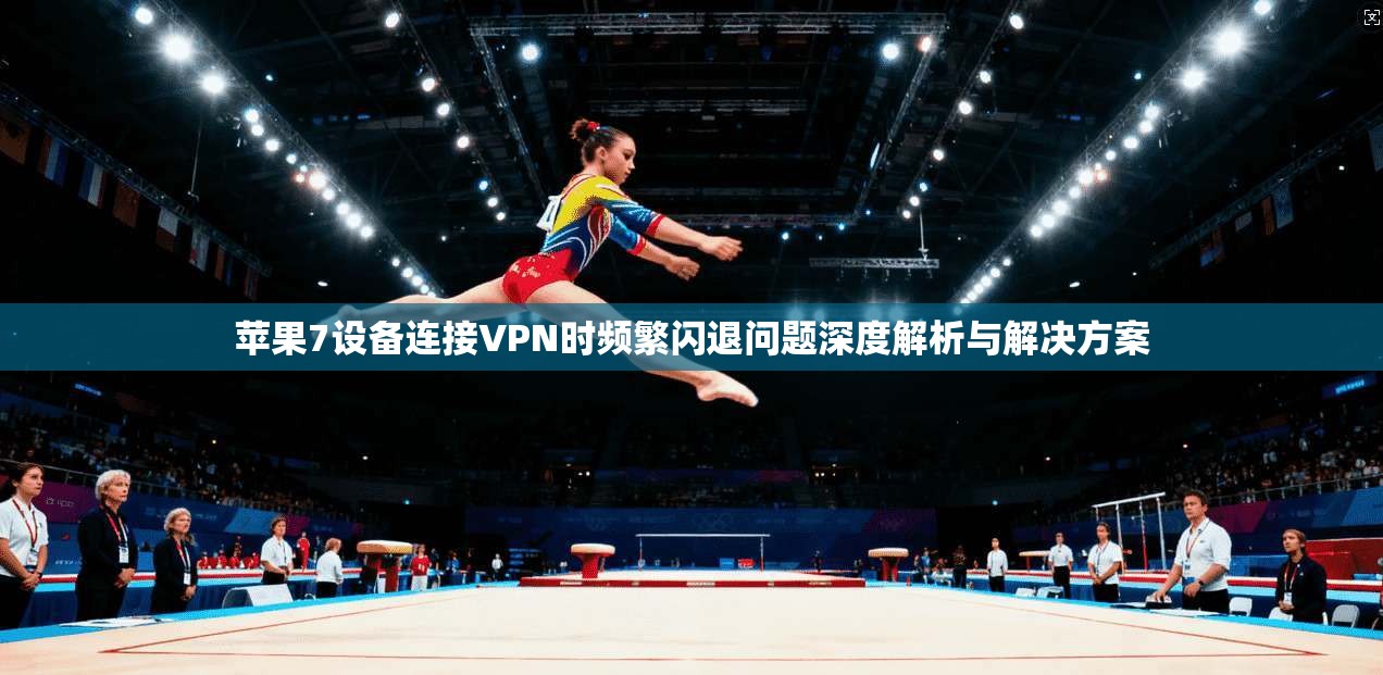 苹果7设备连接VPN时频繁闪退问题深度解析与解决方案 苹果7设备连接VPN时频繁闪退问题深度解析与解决方案