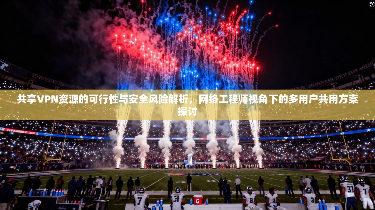 共享VPN资源的可行性与安全风险解析，网络工程师视角下的多用户共用方案探讨