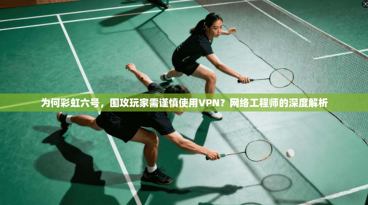 为何彩虹六号，围攻玩家需谨慎使用VPN？网络工程师的深度解析