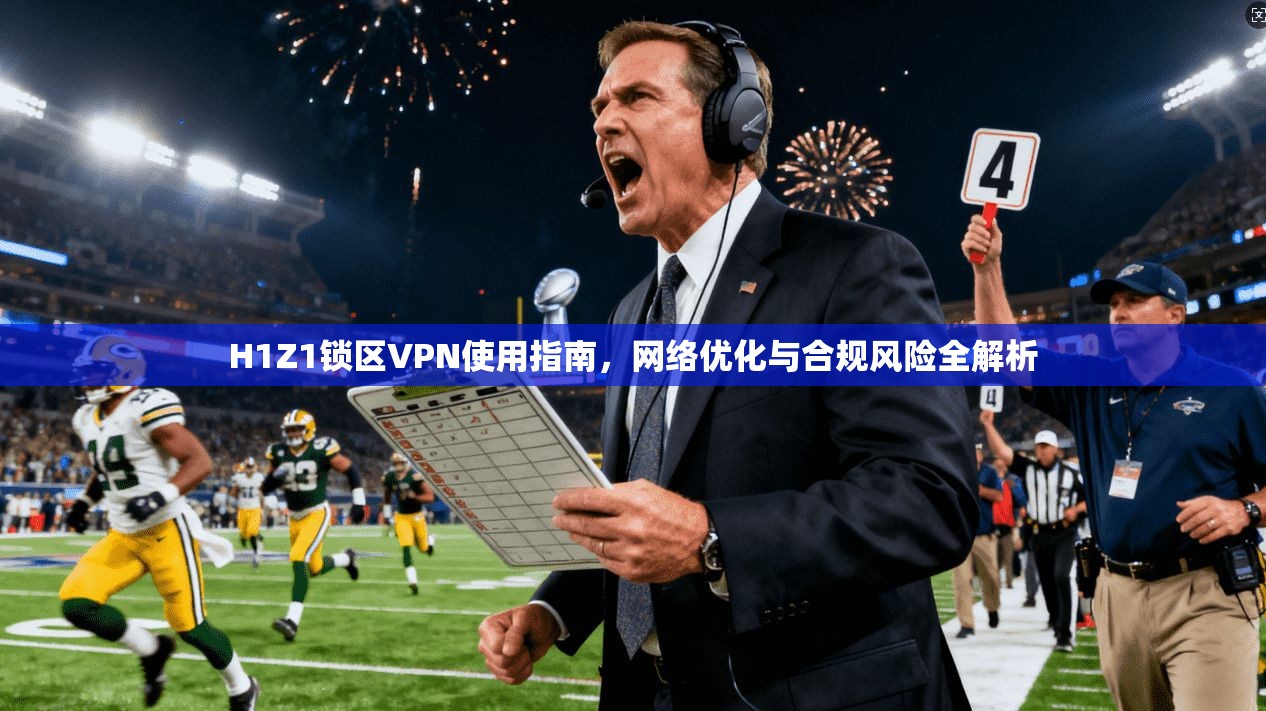 H1Z1锁区VPN使用指南，网络优化与合规风险全解析