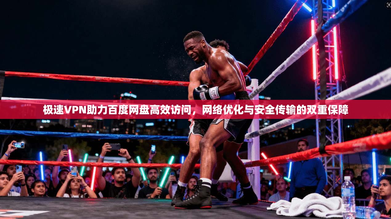 极速VPN助力百度网盘高效访问，网络优化与安全传输的双重保障