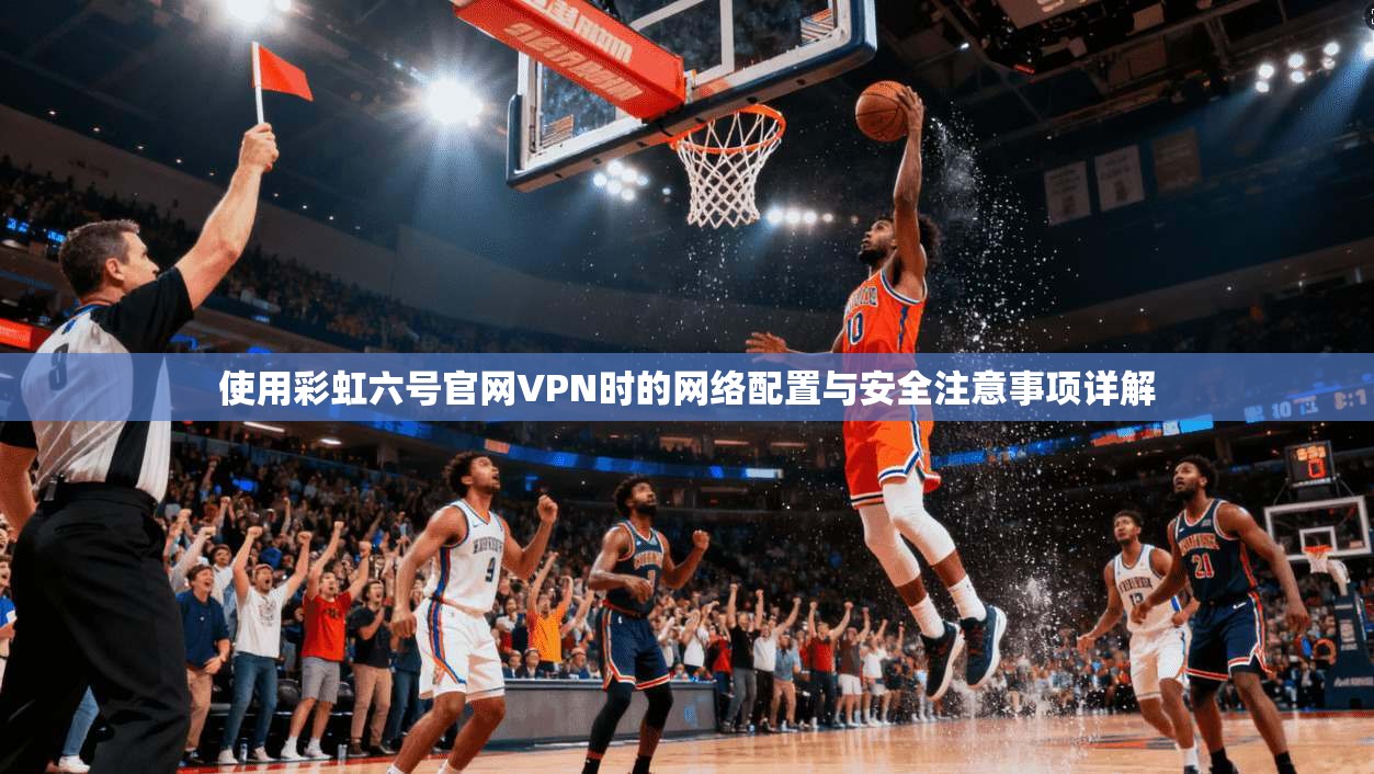 使用彩虹六号官网VPN时的网络配置与安全注意事项详解