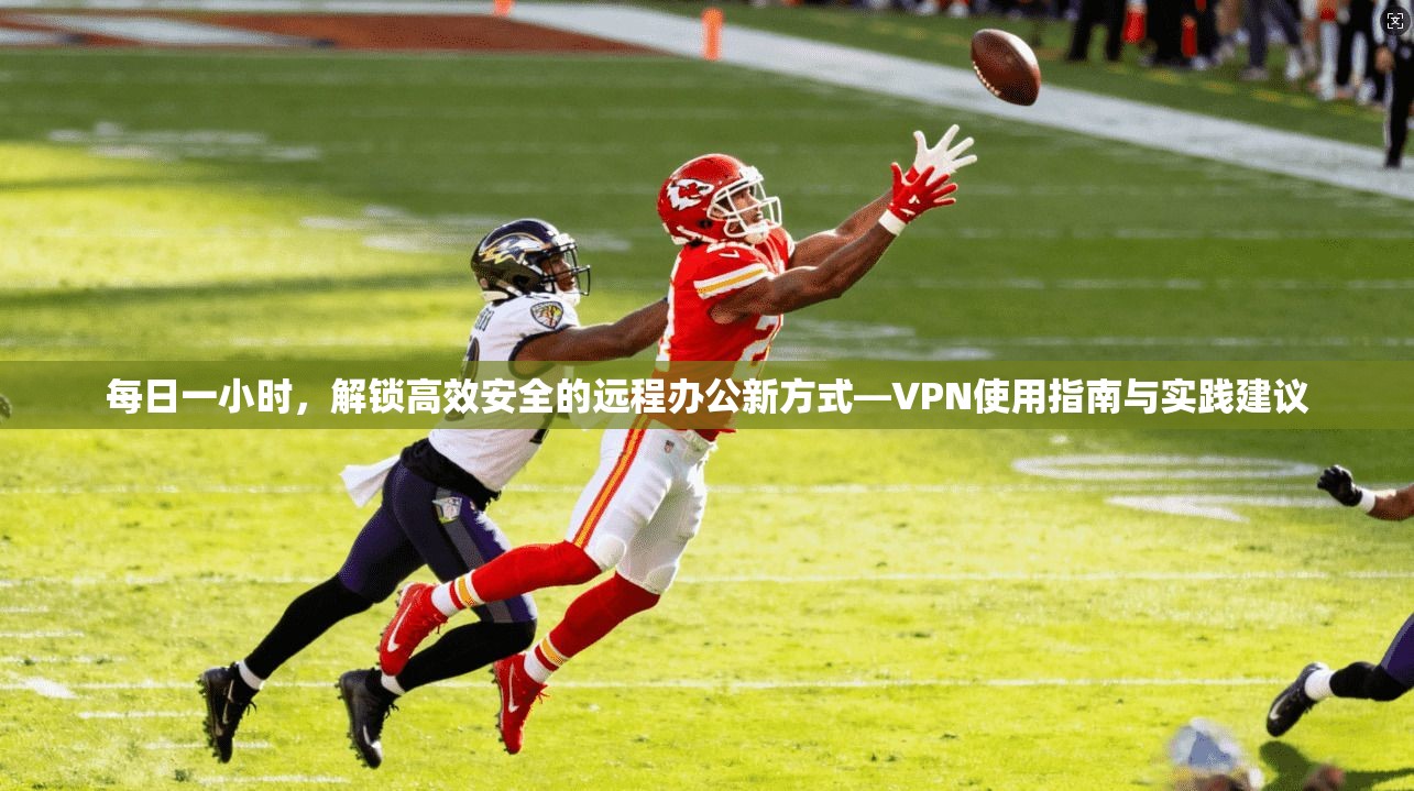 每日一小时，解锁高效安全的远程办公新方式—VPN使用指南与实践建议