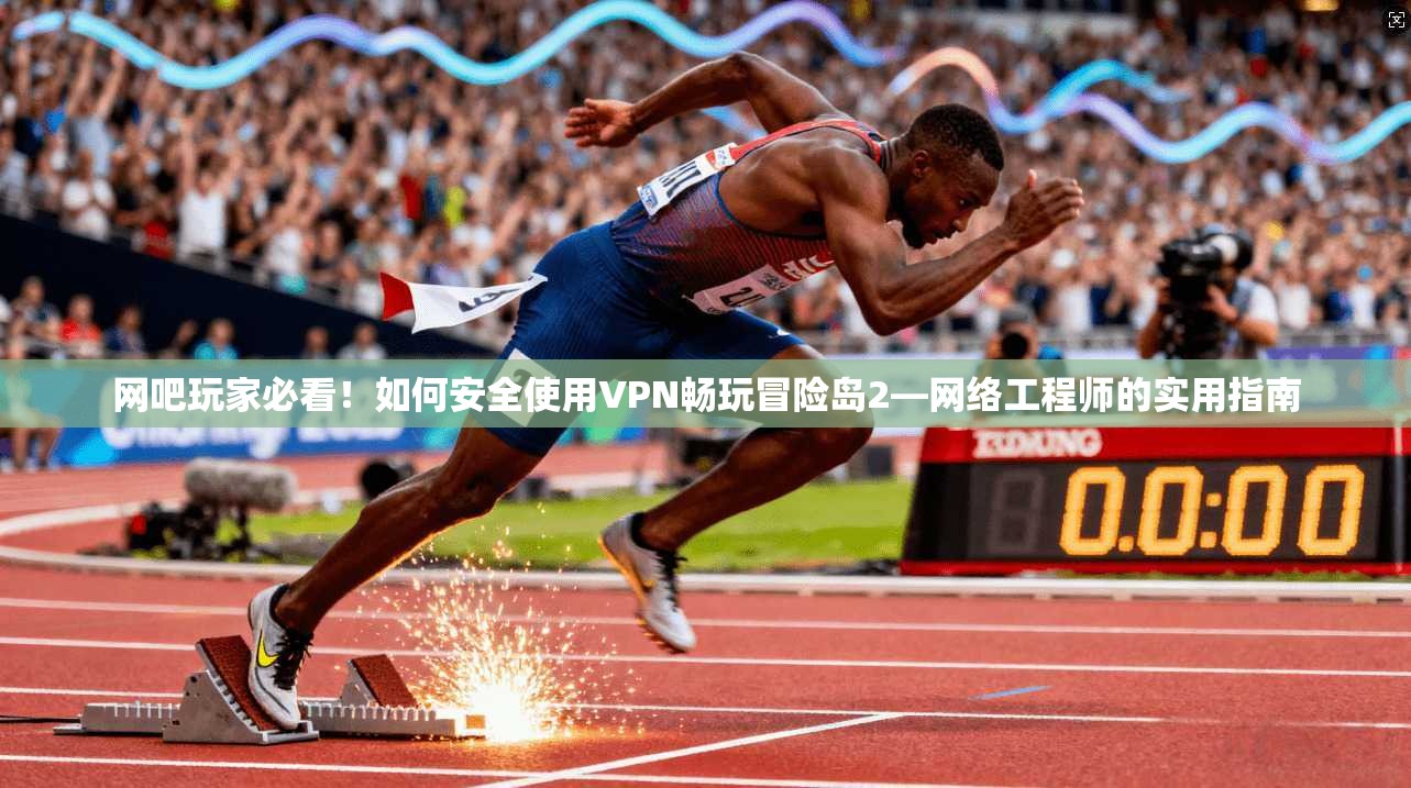 网吧玩家必看！如何安全使用VPN畅玩冒险岛2—网络工程师的实用指南