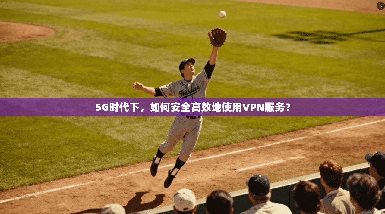 5G时代下，如何安全高效地使用VPN服务？