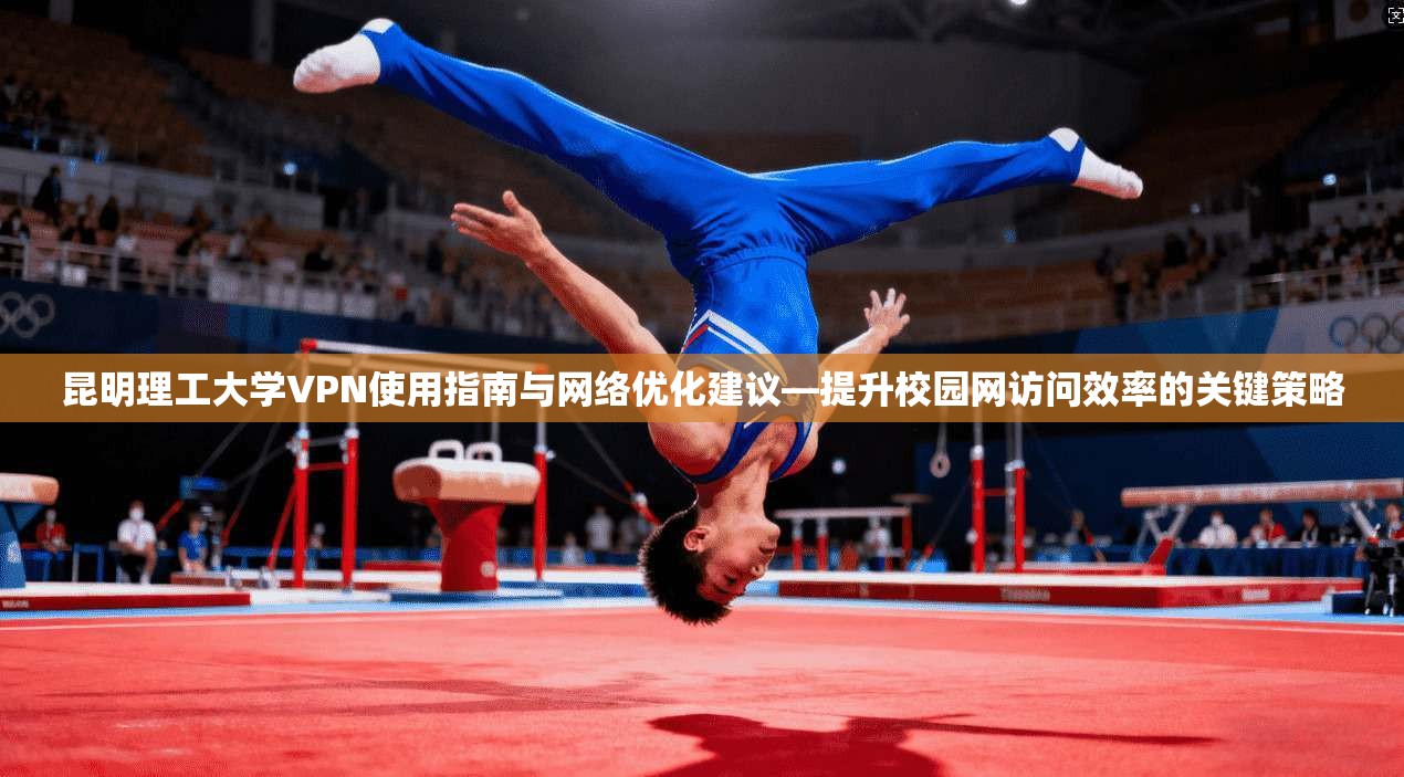 昆明理工大学VPN使用指南与网络优化建议—提升校园网访问效率的关键策略