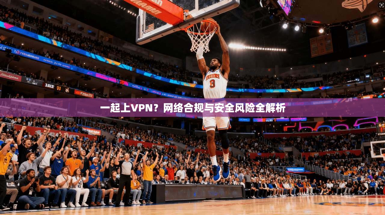 一起上VPN？网络合规与安全风险全解析