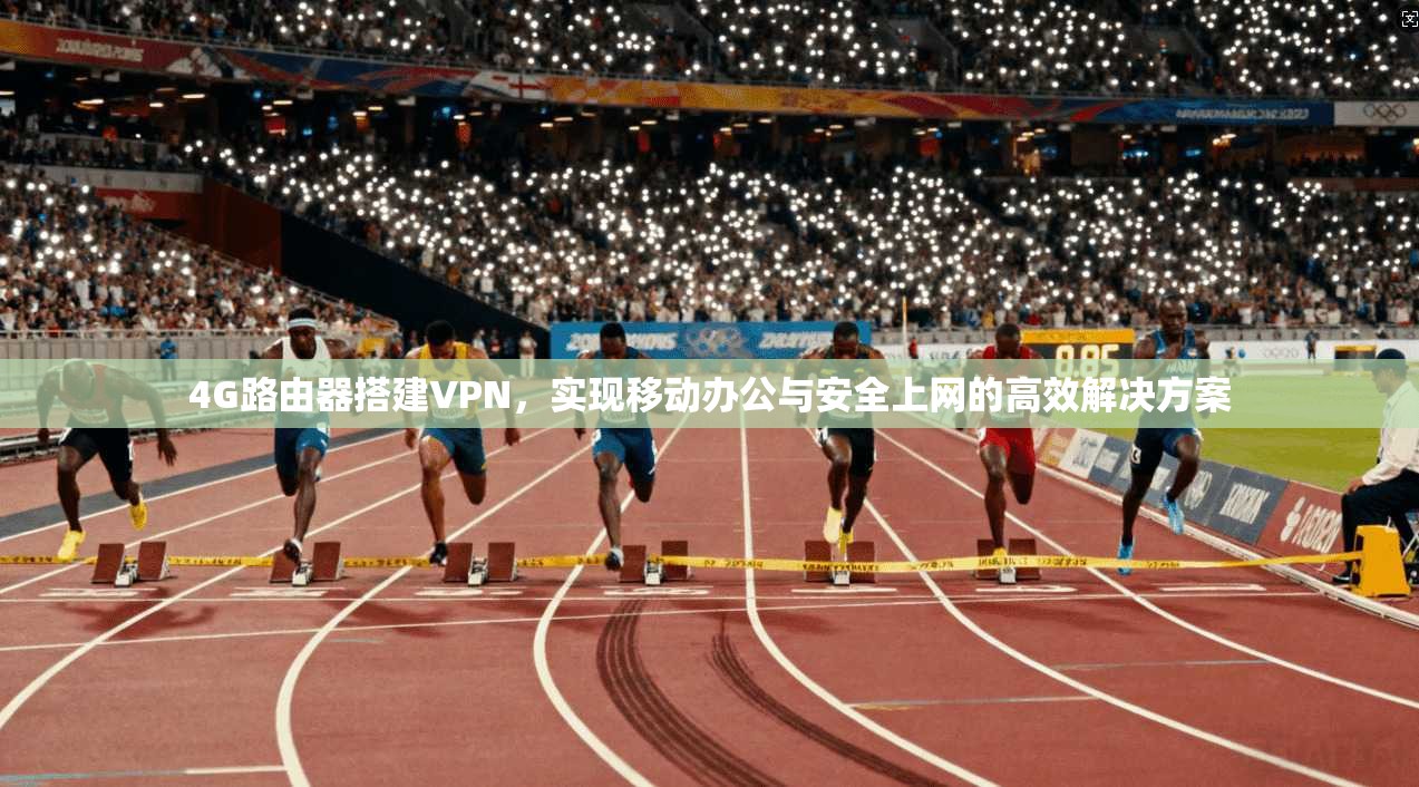 4G路由器搭建VPN，实现移动办公与安全上网的高效解决方案