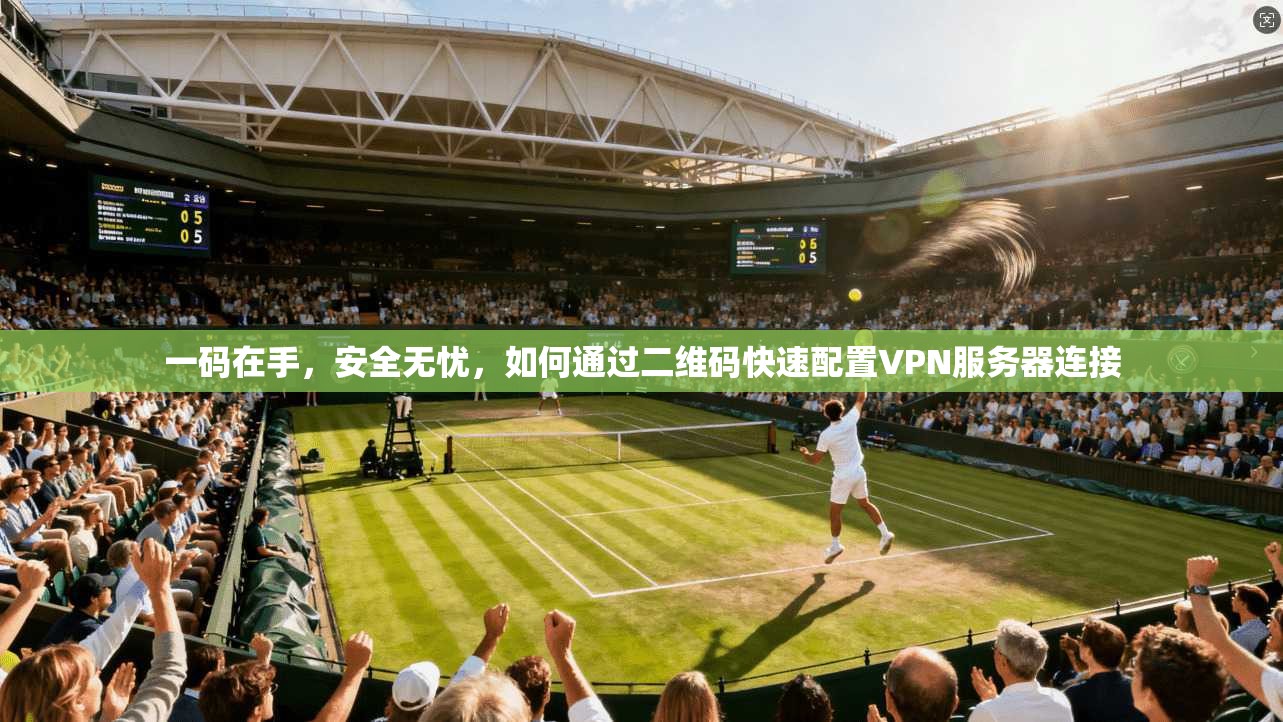 一码在手，安全无忧，如何通过二维码快速配置VPN服务器连接