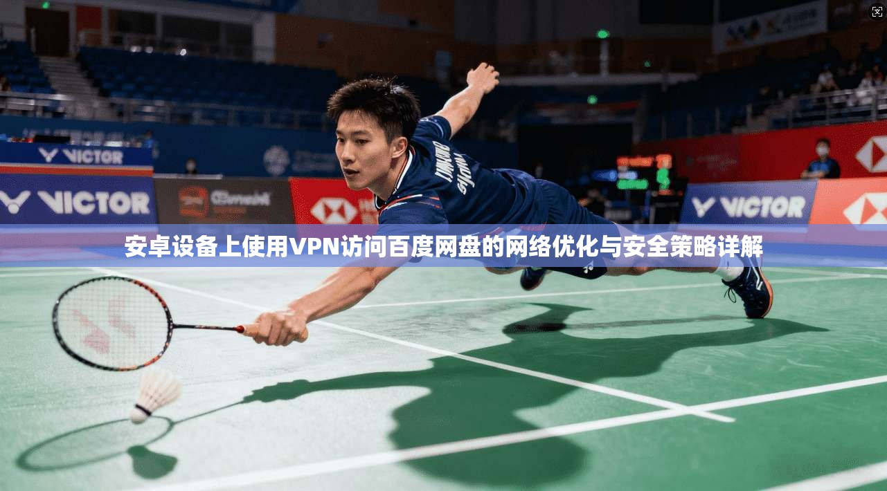 安卓设备上使用VPN访问百度网盘的网络优化与安全策略详解