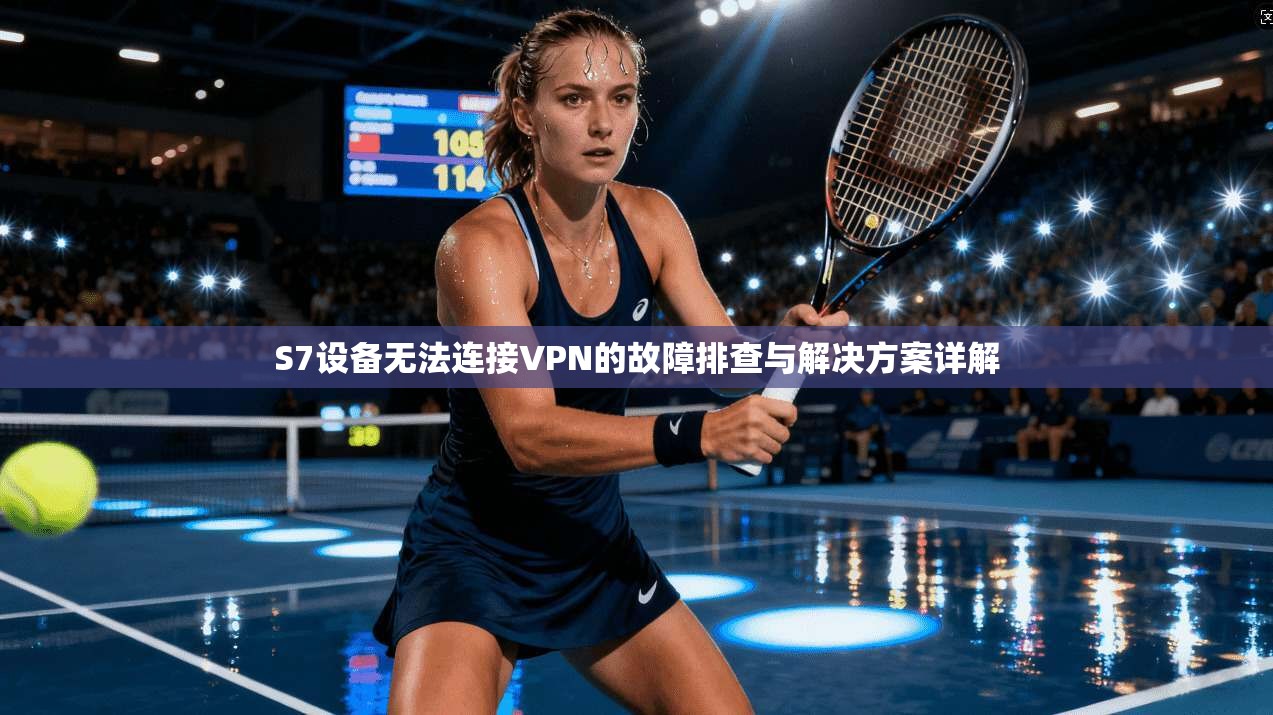 S7设备无法连接VPN的故障排查与解决方案详解