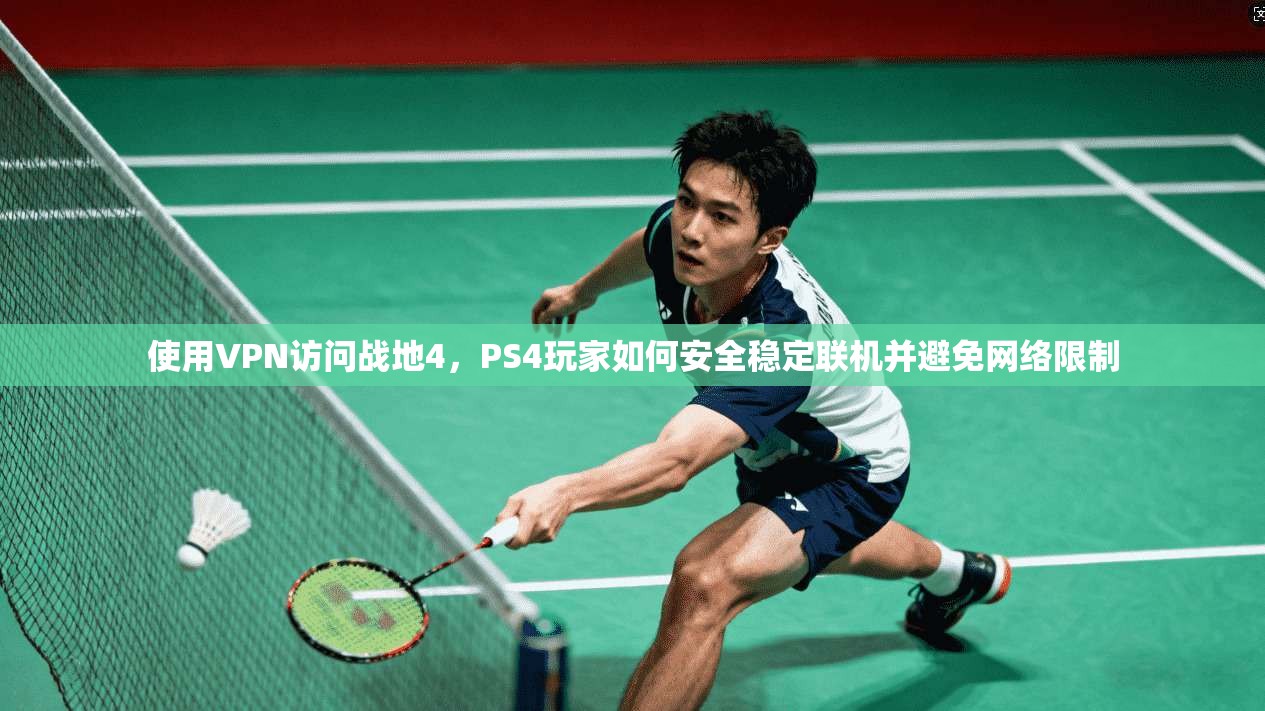 使用VPN访问战地4，PS4玩家如何安全稳定联机并避免网络限制